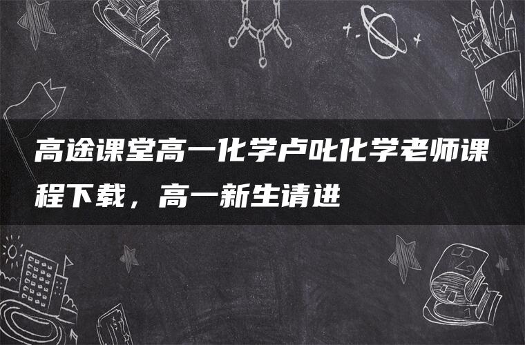 高途课堂高一化学卢叱化学老师课程下载，高一新生请进