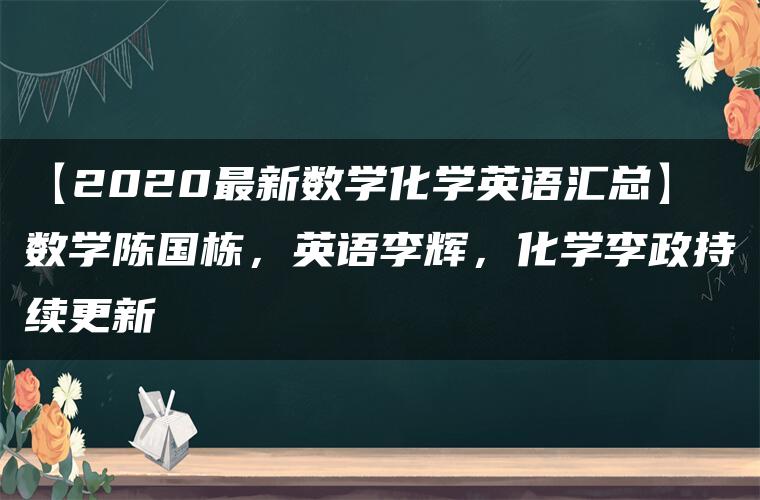 【2020最新数学化学英语汇总】数学陈国栋，英语李辉，化学李政持续更新