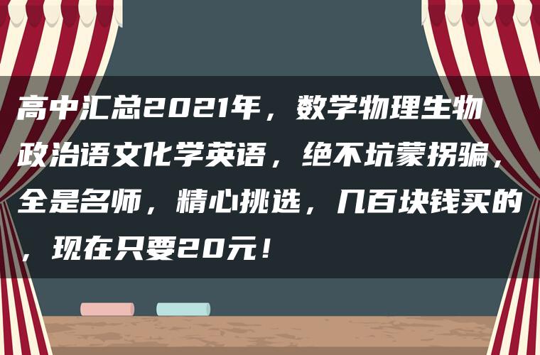 高中汇总2021年，数学物理生物政治语文化学英语，绝不坑蒙拐骗，全是名师，精心挑选，几百块钱买的，现在只要20元！