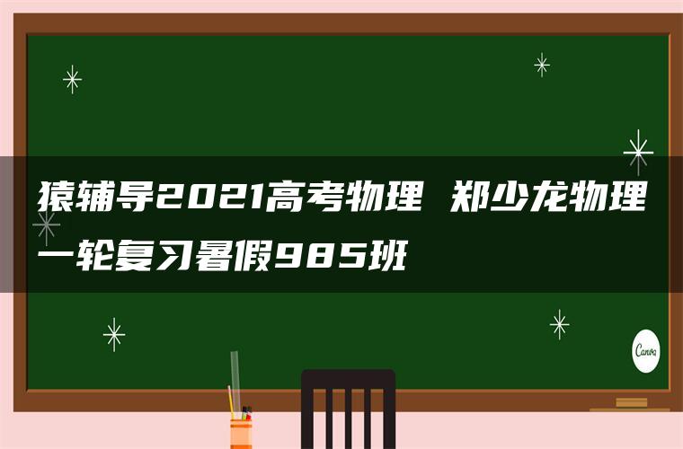 猿辅导2021高考物理 郑少龙物理一轮复习暑假985班