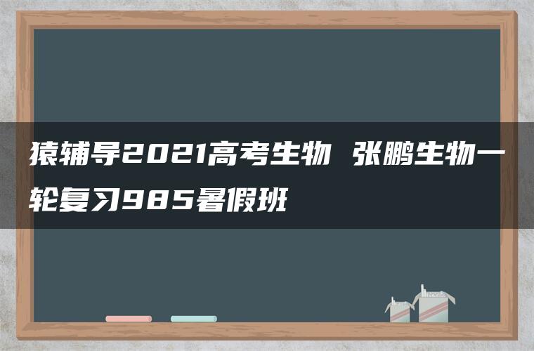 猿辅导2021高考生物 张鹏生物一轮复习985暑假班