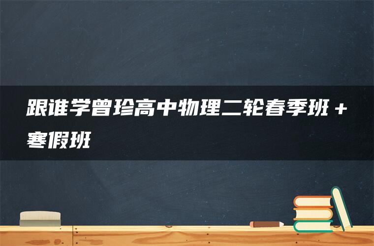 跟谁学曾珍高中物理二轮春季班＋寒假班