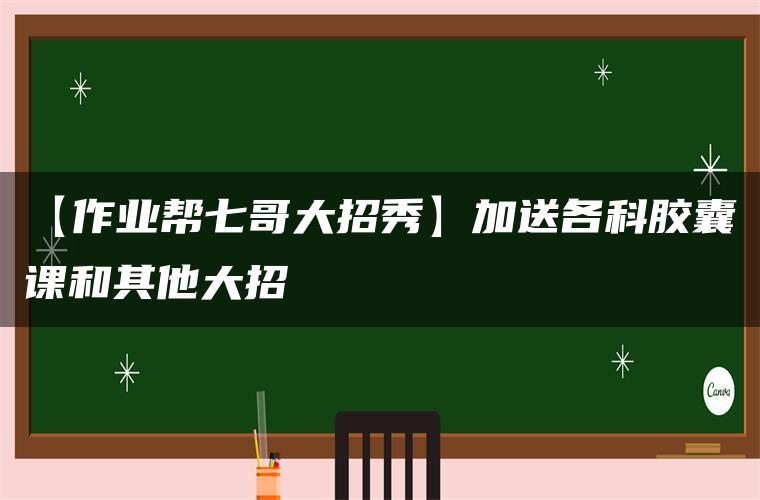 【作业帮七哥大招秀】加送各科胶囊课和其他大招