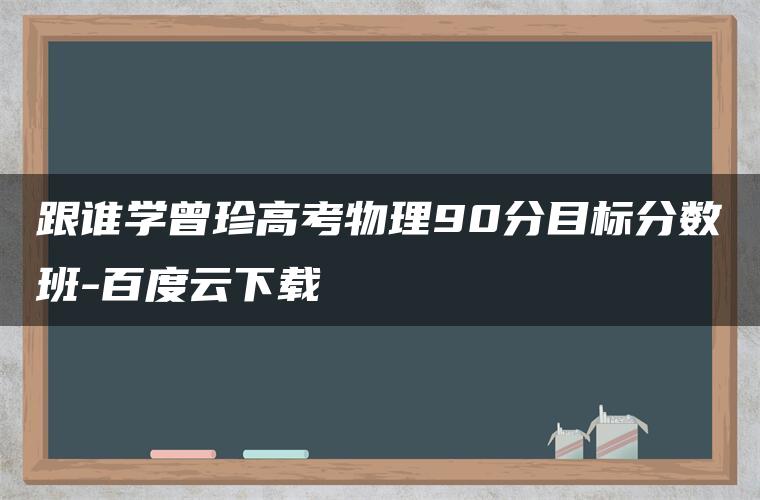 跟谁学曾珍高考物理90分目标分数班-百度云下载