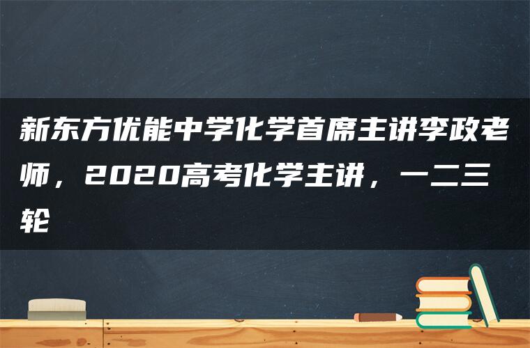 新东方优能中学化学首席主讲李政老师，2020高考化学主讲，一二三轮