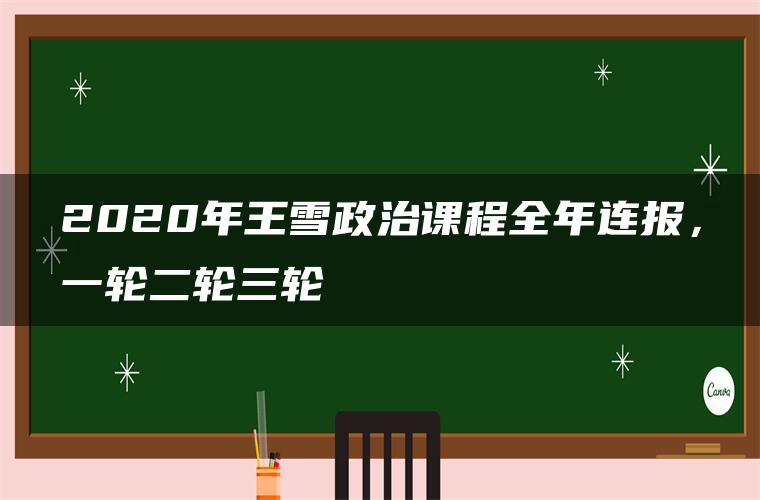 2020年王雪政治课程全年连报，一轮二轮三轮