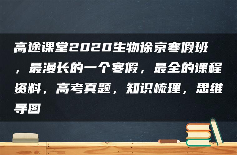 高途课堂2020生物徐京寒假班，最漫长的一个寒假，最全的课程资料，高考真题，知识梳理，思维导图