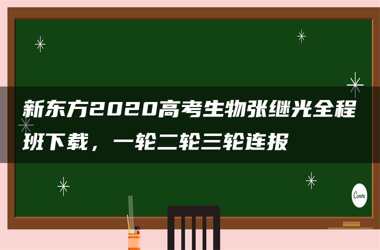 新东方2020高考生物张继光全程班下载，一轮二轮三轮连报