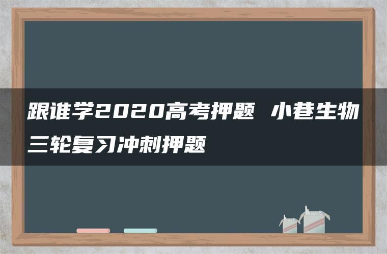 跟谁学2020高考押题 小巷生物三轮复习冲刺押题