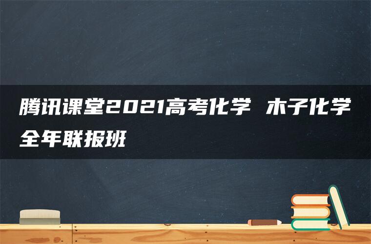 腾讯课堂2021高考化学 木子化学全年联报班