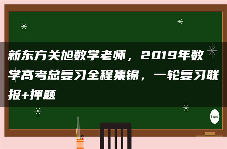 新东方关旭数学老师，2019年数学高考总复习全程集锦，一轮复习联报+押题