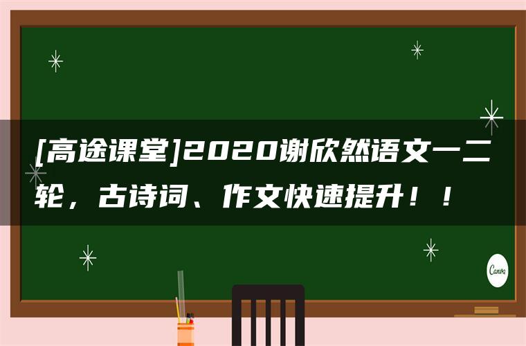 [高途课堂]2020谢欣然语文一二轮，古诗词、作文快速提升！！