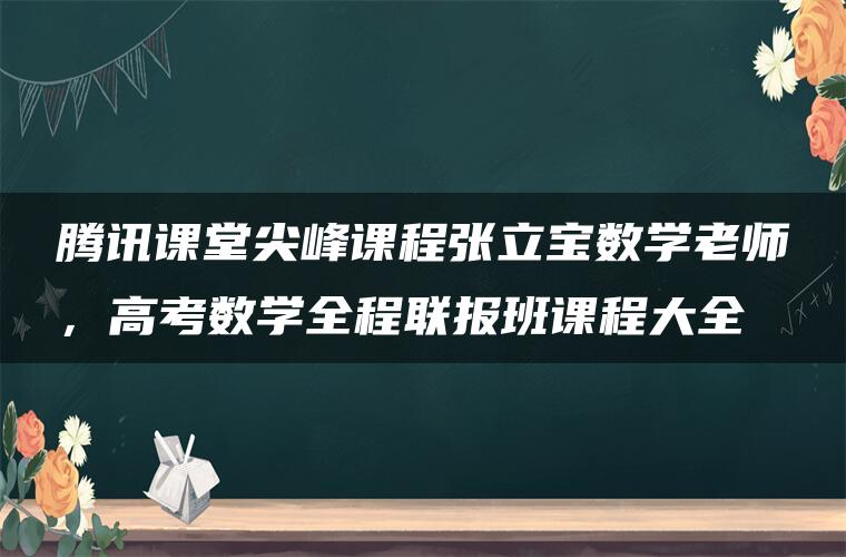 腾讯课堂尖峰课程张立宝数学老师，高考数学全程联报班课程大全