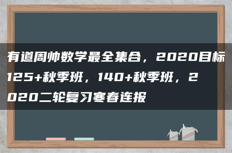 有道周帅数学最全集合，2020目标125+秋季班，140+秋季班，2020二轮复习寒春连报