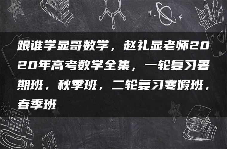 跟谁学显哥数学，赵礼显老师2020年高考数学全集，一轮复习暑期班，秋季班，二轮复习寒假班，春季班