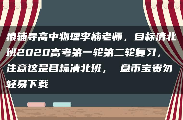 猿辅导高中物理李楠老师，目标清北班2020高考第一轮第二轮复习，注意这是目标清北班， 盘币宝贵勿轻易下载