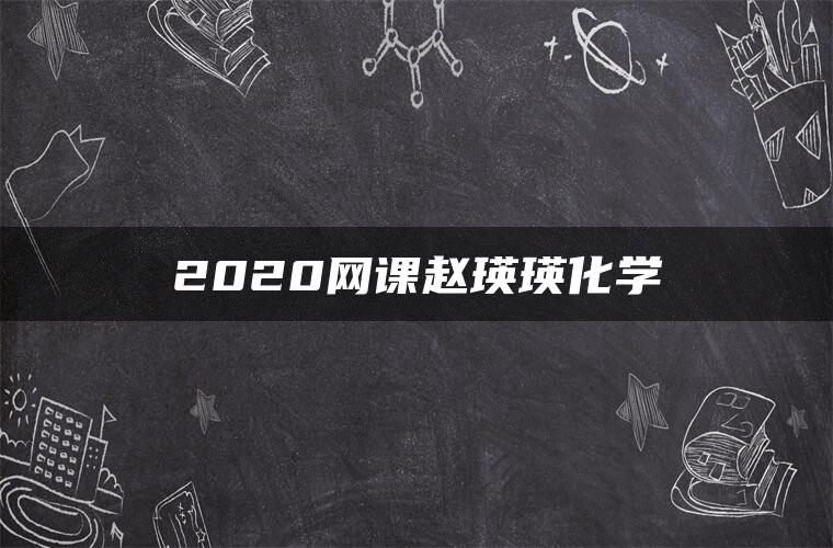 2020网课赵瑛瑛化学