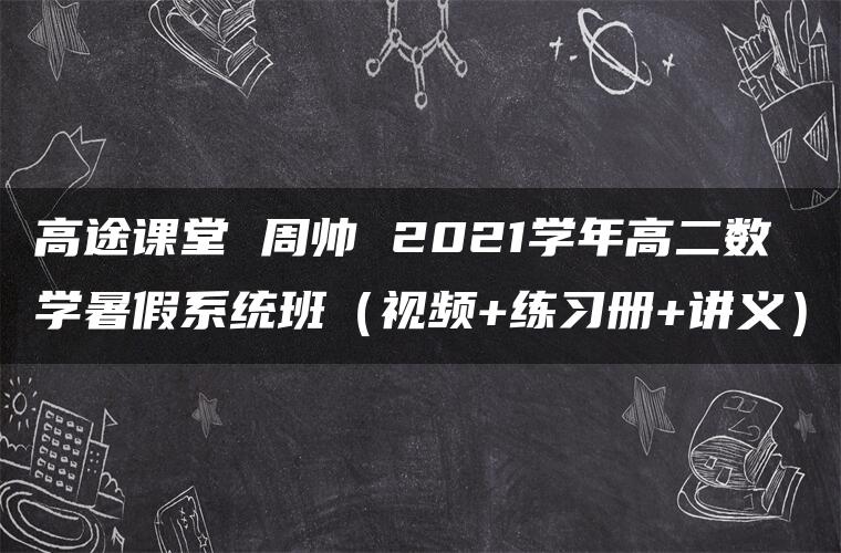 高途课堂 周帅 2021学年高二数学暑假系统班（视频+练习册+讲义）