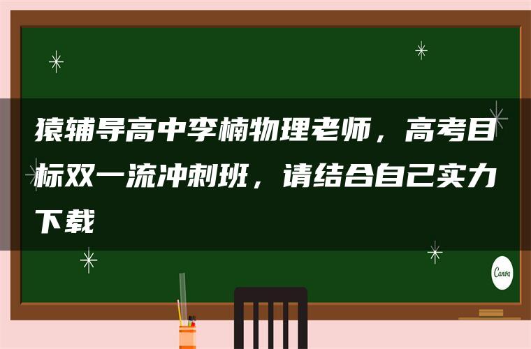 猿辅导高中李楠物理老师，高考目标双一流冲刺班，请结合自己实力下载