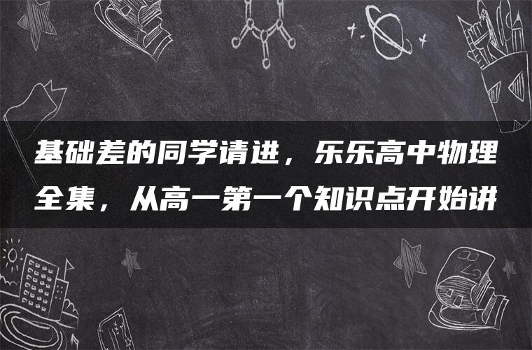 基础差的同学请进，乐乐高中物理全集，从高一第一个知识点开始讲