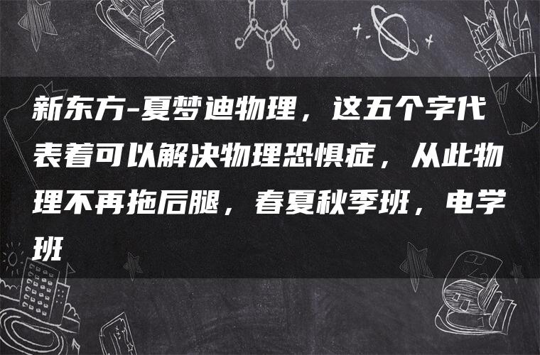 新东方-夏梦迪物理，这五个字代表着可以解决物理恐惧症，从此物理不再拖后腿，春夏秋季班，电学班