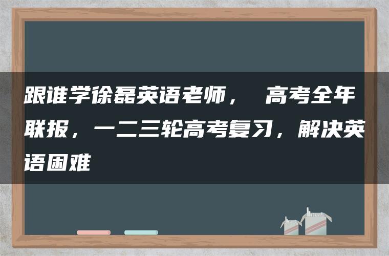 跟谁学徐磊英语老师， 高考全年联报，一二三轮高考复习，解决英语困难