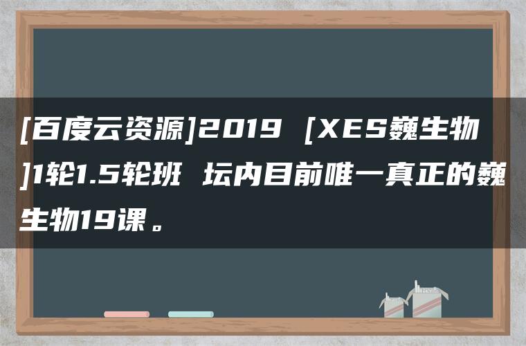 [百度云资源]2019 [XES巍生物]1轮1.5轮班 坛内目前唯一真正的巍生物19课。