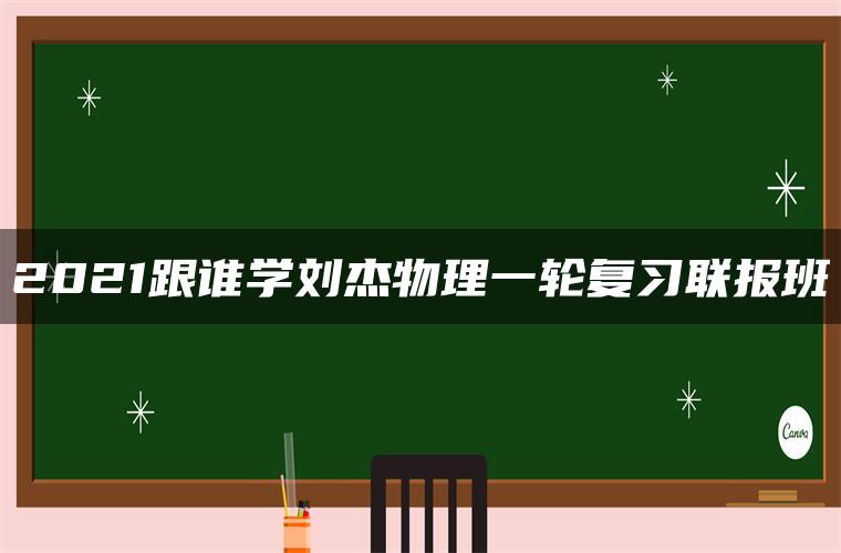 2021跟谁学刘杰物理一轮复习联报班