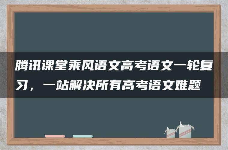 腾讯课堂乘风语文高考语文一轮复习，一站解决所有高考语文难题