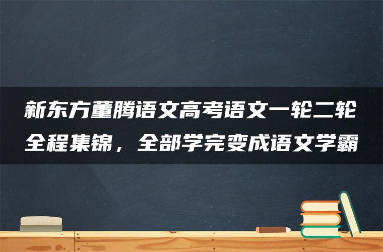 新东方董腾语文高考语文一轮二轮全程集锦，全部学完变成语文学霸