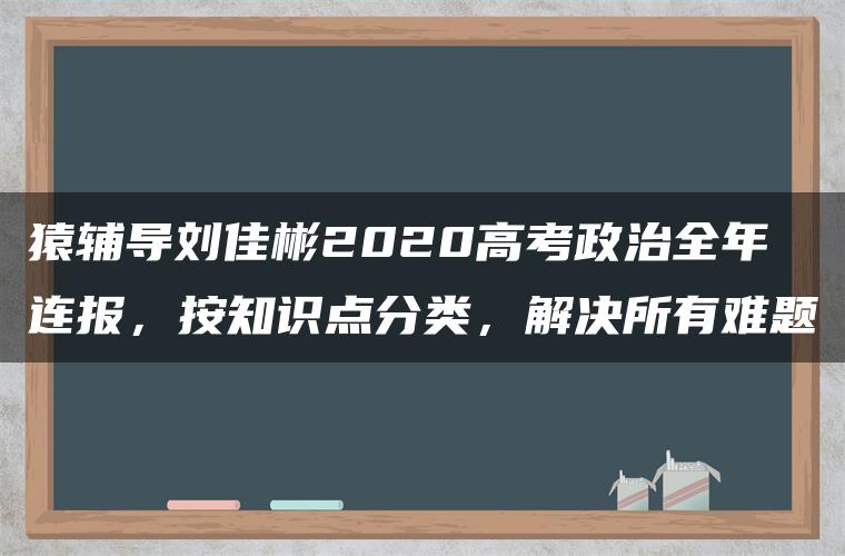 猿辅导刘佳彬2020高考政治全年连报，按知识点分类，解决所有难题