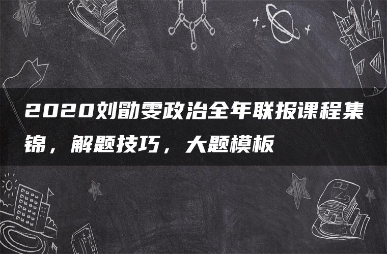 2020刘勖雯政治全年联报课程集锦，解题技巧，大题模板