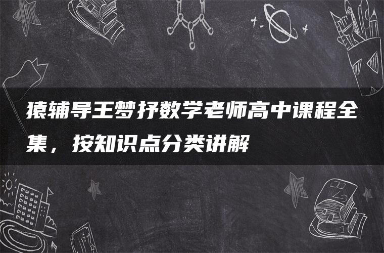 猿辅导王梦抒数学老师高中课程全集，按知识点分类讲解