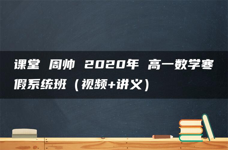 课堂 周帅 2020年 高一数学寒假系统班（视频+讲义）