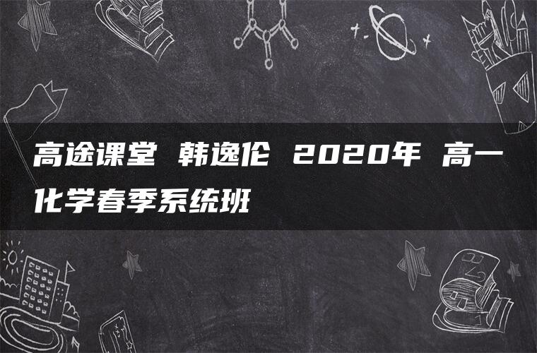 高途课堂 韩逸伦 2020年 高一化学春季系统班