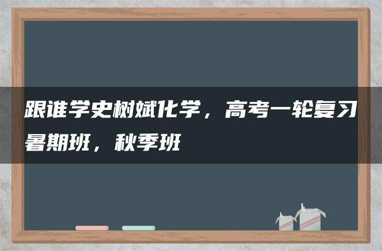 跟谁学史树斌化学，高考一轮复习暑期班，秋季班