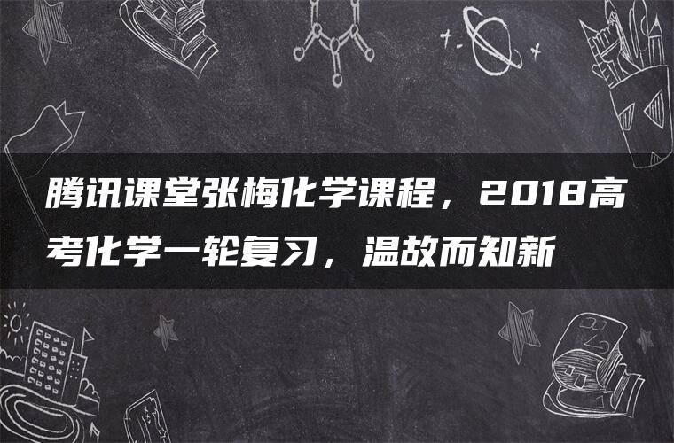 腾讯课堂张梅化学课程，2018高考化学一轮复习，温故而知新