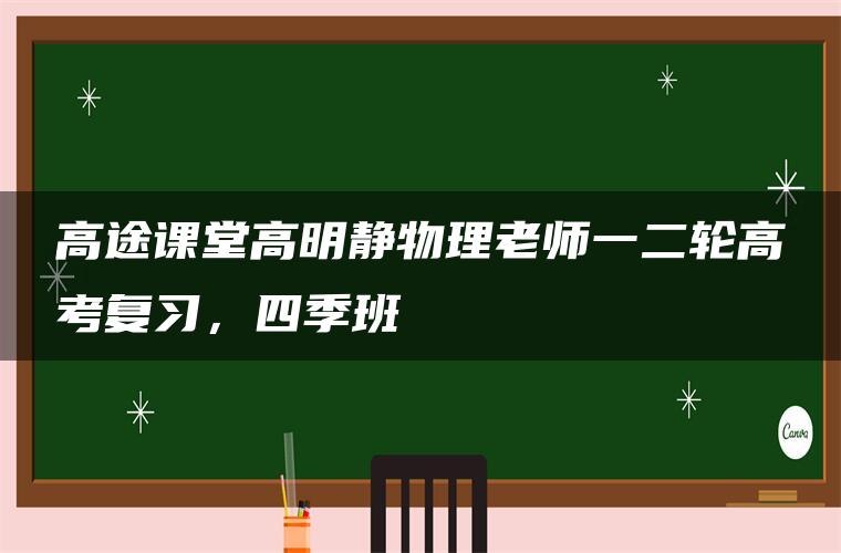 高途课堂高明静物理老师一二轮高考复习，四季班