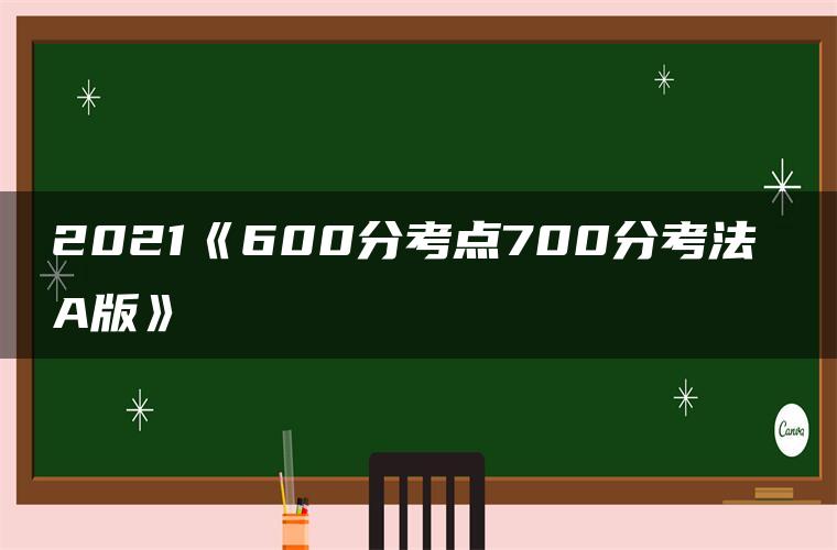 2021《600分考点700分考法 A版》