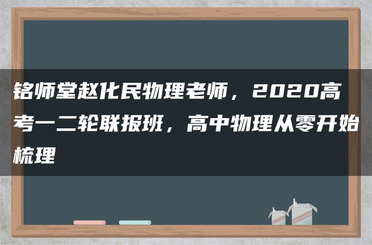 铭师堂赵化民物理老师，2020高考一二轮联报班，高中物理从零开始梳理