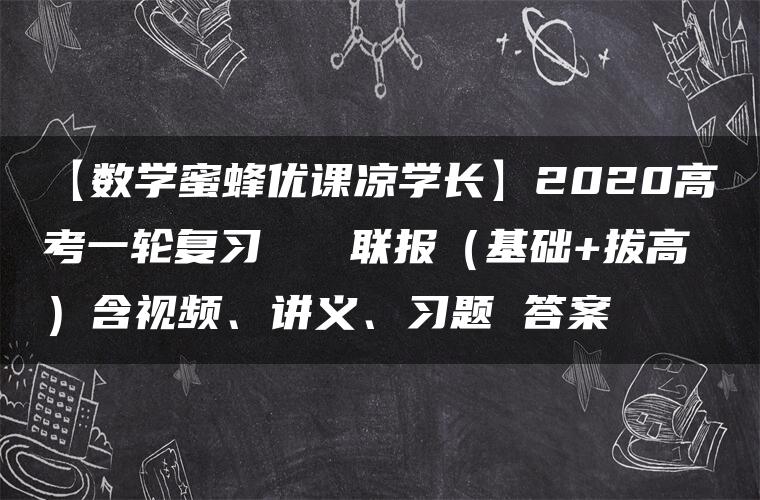 【数学蜜蜂优课凉学长】2020高考一轮复习   联报（基础+拔高）含视频、讲义、习题 答案