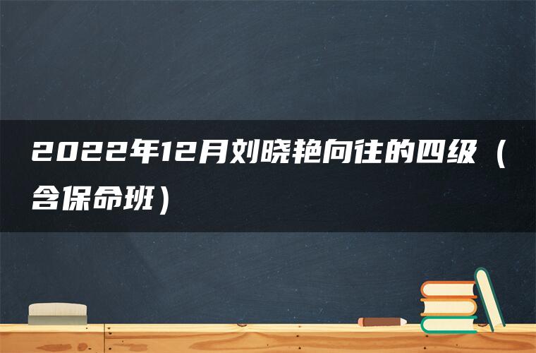 2022年12月刘晓艳向往的四级（含保命班）