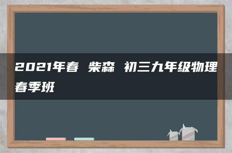 2021年春 柴森 初三九年级物理春季班