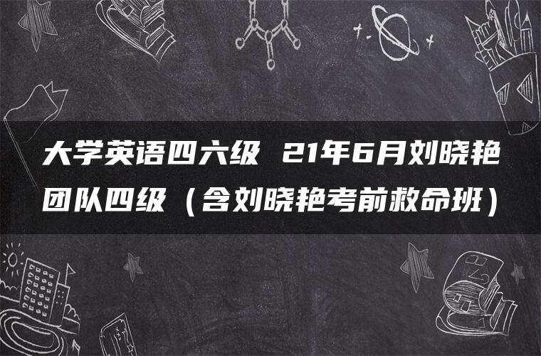 大学英语四六级 21年6月刘晓艳团队四级（含刘晓艳考前救命班）