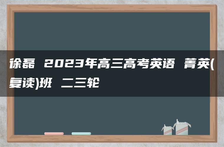 徐磊 2023年高三高考英语 菁英(复读)班 二三轮