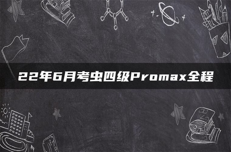 22年6月考虫四级Promax全程