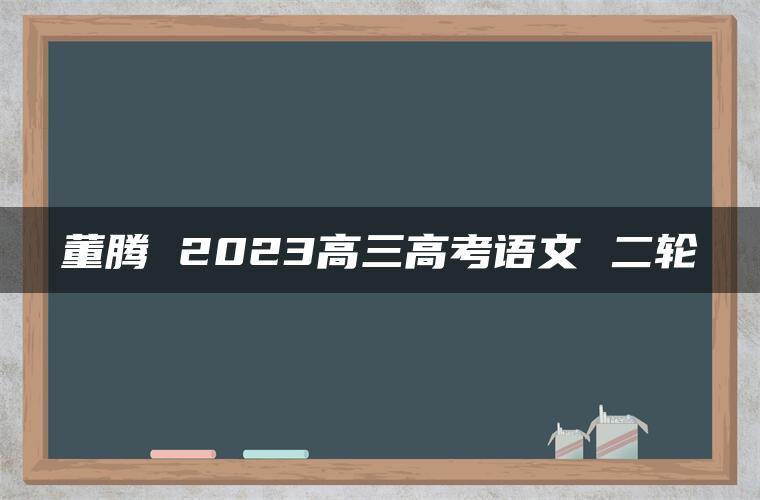 董腾 2023高三高考语文 二轮