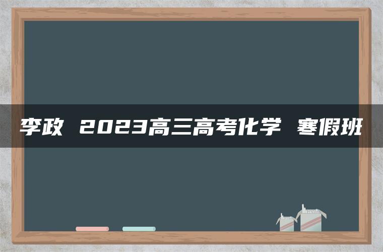 李政 2023高三高考化学 寒假班