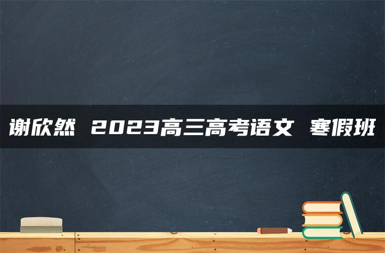 谢欣然 2023高三高考语文 寒假班