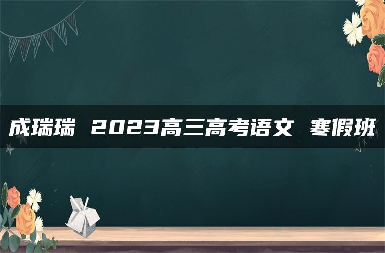 成瑞瑞 2023高三高考语文 寒假班